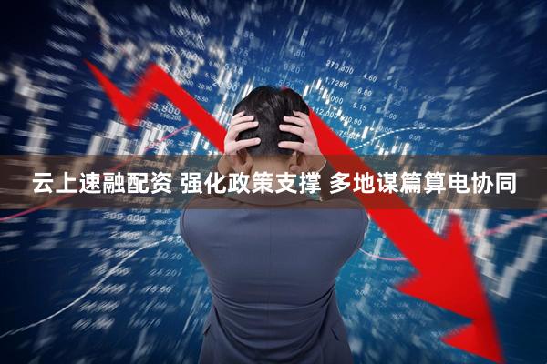 云上速融配资 强化政策支撑 多地谋篇算电协同