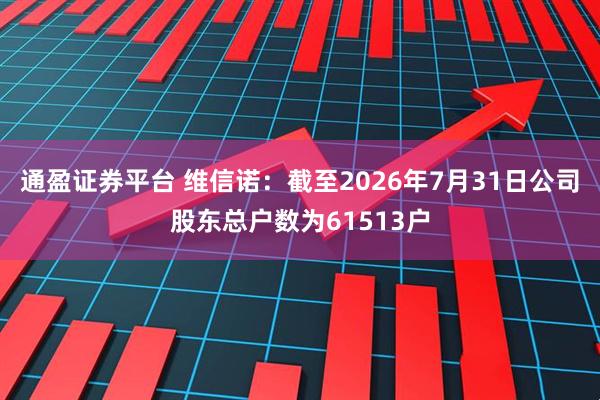 通盈证券平台 维信诺：截至2026年7月31日公司股东总户数为61513户