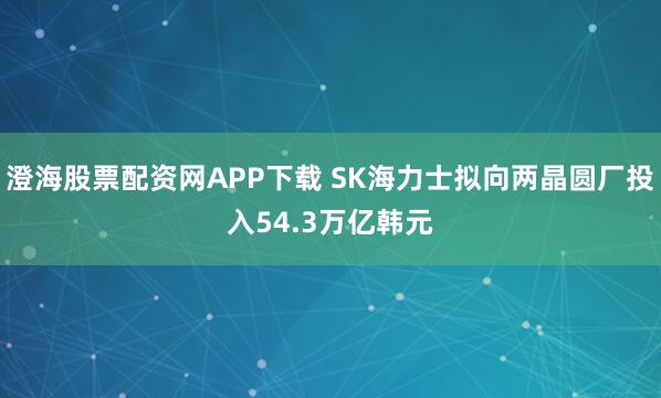 澄海股票配资网APP下载 SK海力士拟向两晶圆厂投入54.3万亿韩元