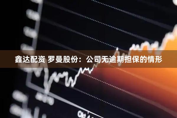 鑫达配资 罗曼股份：公司无逾期担保的情形