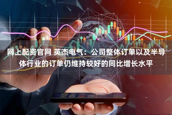 网上配资官网 英杰电气：公司整体订单以及半导体行业的订单仍维持较好的同比增长水平