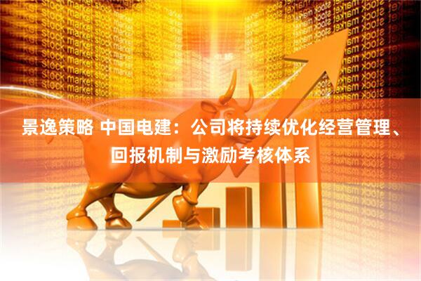 景逸策略 中国电建：公司将持续优化经营管理、回报机制与激励考核体系