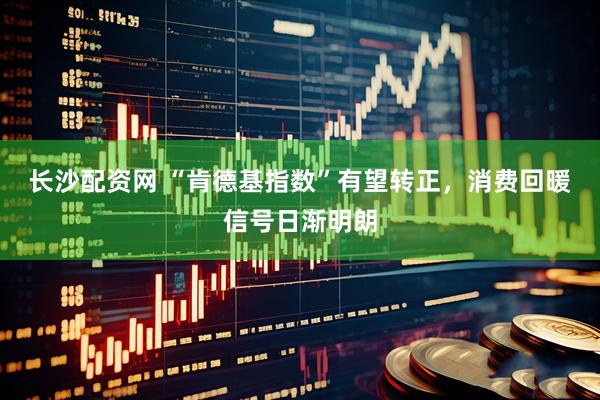长沙配资网 “肯德基指数”有望转正，消费回暖信号日渐明朗