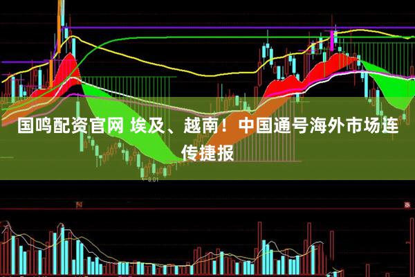 国鸣配资官网 埃及、越南！中国通号海外市场连传捷报