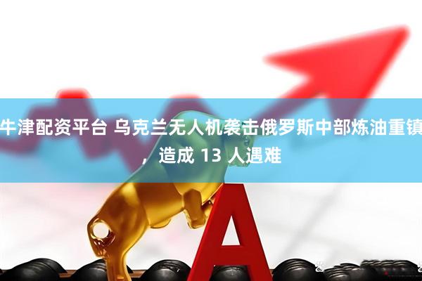 牛津配资平台 乌克兰无人机袭击俄罗斯中部炼油重镇，造成 13 人遇难