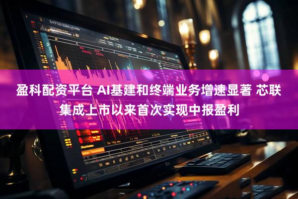 盈科配资平台 AI基建和终端业务增速显著 芯联集成上市以来首次实现中报盈利