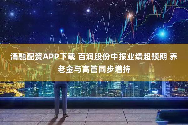 涌融配资APP下载 百润股份中报业绩超预期 养老金与高管同步增持