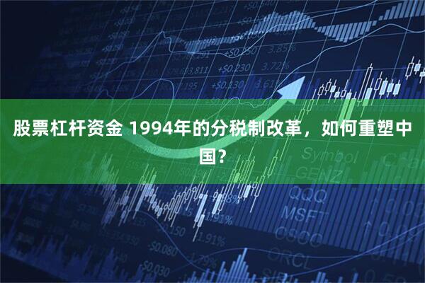 股票杠杆资金 1994年的分税制改革，如何重塑中国？