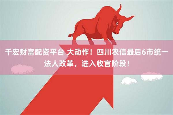 千宏财富配资平台 大动作！四川农信最后6市统一法人改革，进入收官阶段！