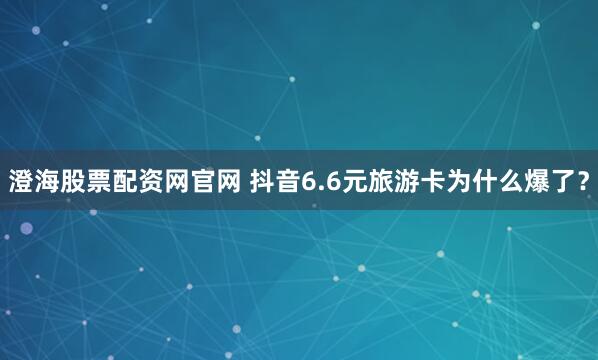 澄海股票配资网官网 抖音6.6元旅游卡为什么爆了？