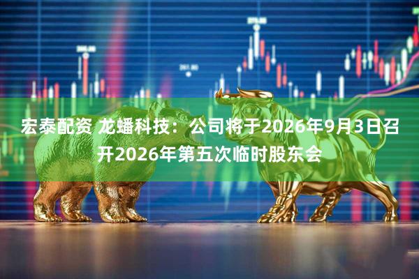 宏泰配资 龙蟠科技：公司将于2026年9月3日召开2026年第五次临时股东会