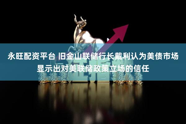 永旺配资平台 旧金山联储行长戴利认为美债市场显示出对美联储政策立场的信任