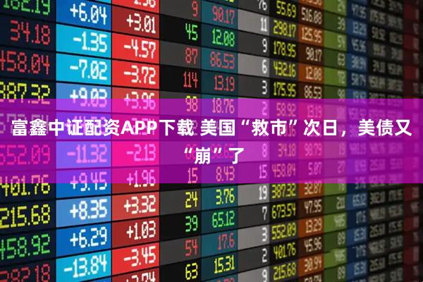 富鑫中证配资APP下载 美国“救市”次日，美债又“崩”了